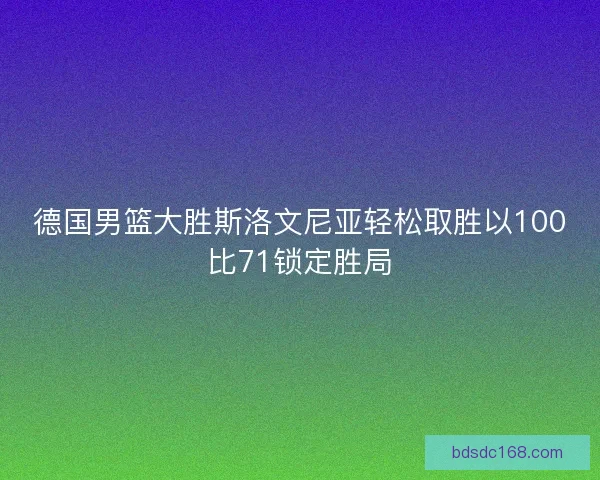 德国男篮大胜斯洛文尼亚轻松取胜以100比71锁定胜局
