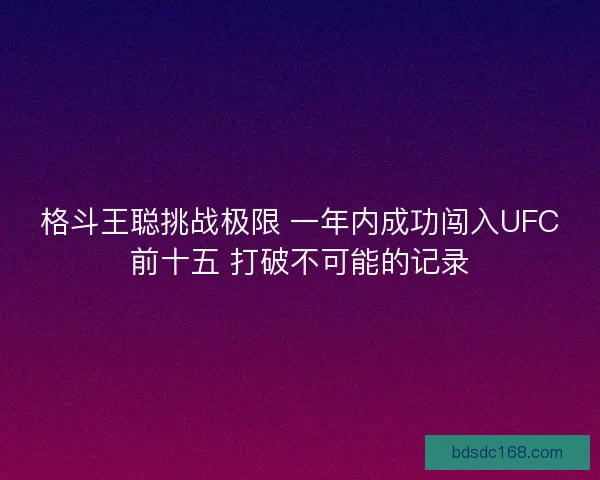 格斗王聪挑战极限 一年内成功闯入UFC前十五 打破不可能的记录