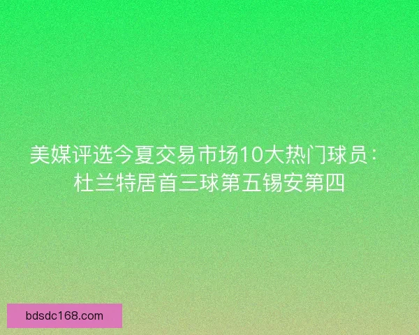 美媒评选今夏交易市场10大热门球员：杜兰特居首三球第五锡安第四