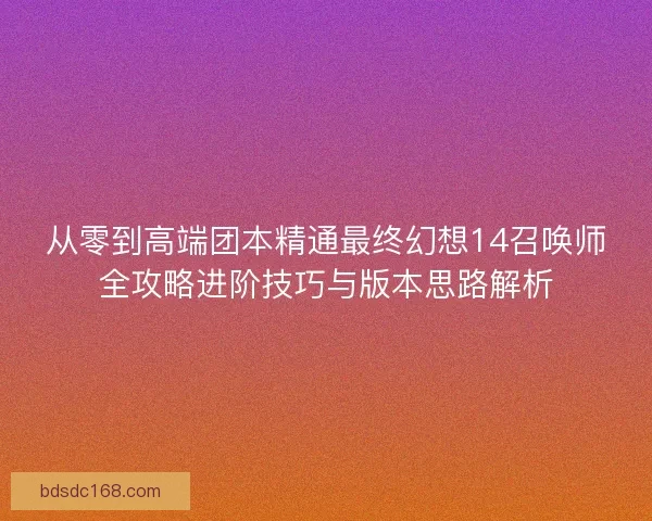 从零到高端团本精通最终幻想14召唤师全攻略进阶技巧与版本思路解析