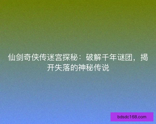 仙剑奇侠传迷宫探秘：破解千年谜团，揭开失落的神秘传说
