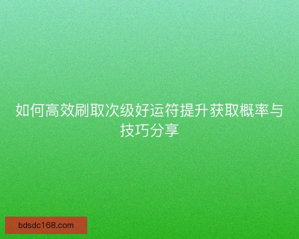 如何高效刷取次级好运符提升获取概率与技巧分享