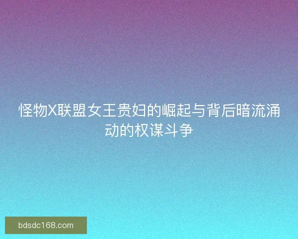 怪物X联盟女王贵妇的崛起与背后暗流涌动的权谋斗争