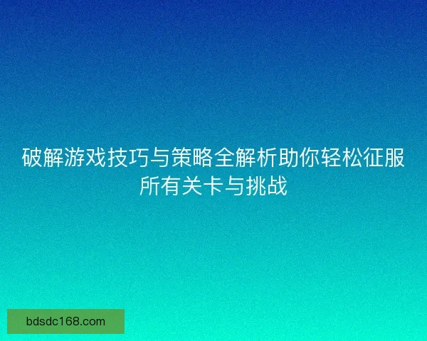 破解游戏技巧与策略全解析助你轻松征服所有关卡与挑战