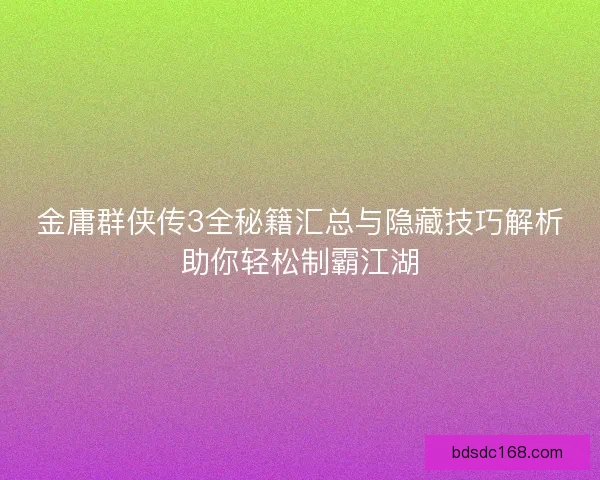 金庸群侠传3全秘籍汇总与隐藏技巧解析助你轻松制霸江湖
