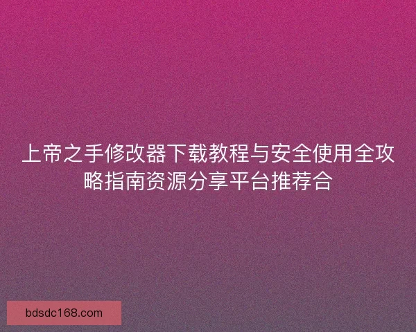 上帝之手修改器下载教程与安全使用全攻略指南资源分享平台推荐合