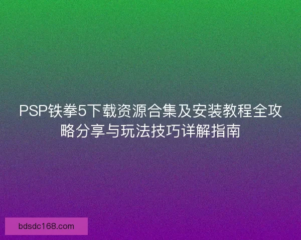 PSP铁拳5下载资源合集及安装教程全攻略分享与玩法技巧详解指南