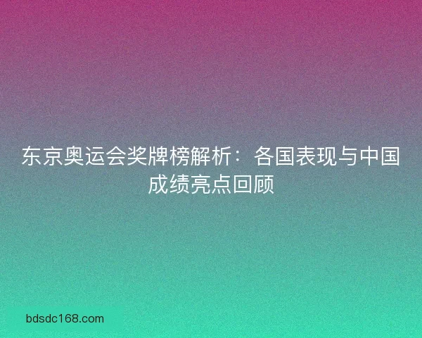 东京奥运会奖牌榜解析：各国表现与中国成绩亮点回顾
