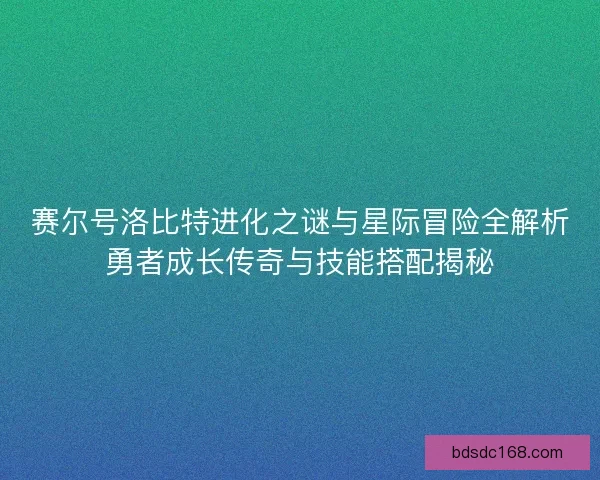 赛尔号洛比特进化之谜与星际冒险全解析勇者成长传奇与技能搭配揭秘