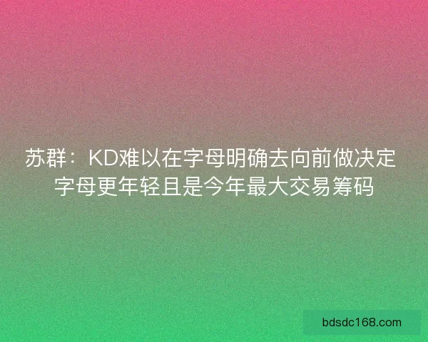 苏群：KD难以在字母明确去向前做决定 字母更年轻且是今年最大交易筹码