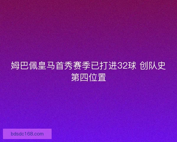 姆巴佩皇马首秀赛季已打进32球 创队史第四位置