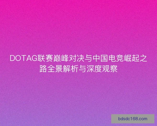 DOTAG联赛巅峰对决与中国电竞崛起之路全景解析与深度观察