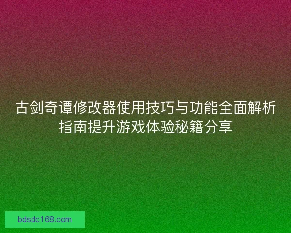 古剑奇谭修改器使用技巧与功能全面解析指南提升游戏体验秘籍分享