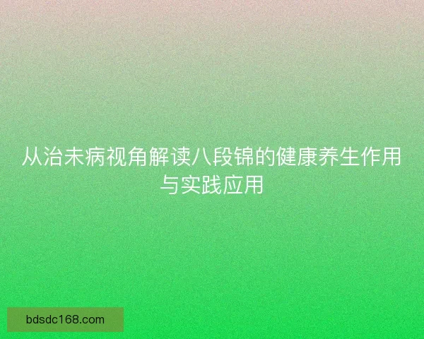 从治未病视角解读八段锦的健康养生作用与实践应用