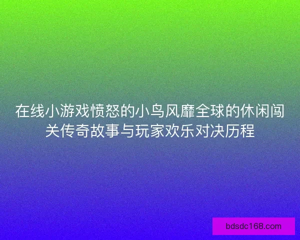 在线小游戏愤怒的小鸟风靡全球的休闲闯关传奇故事与玩家欢乐对决历程