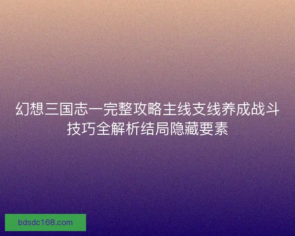 幻想三国志一完整攻略主线支线养成战斗技巧全解析结局隐藏要素