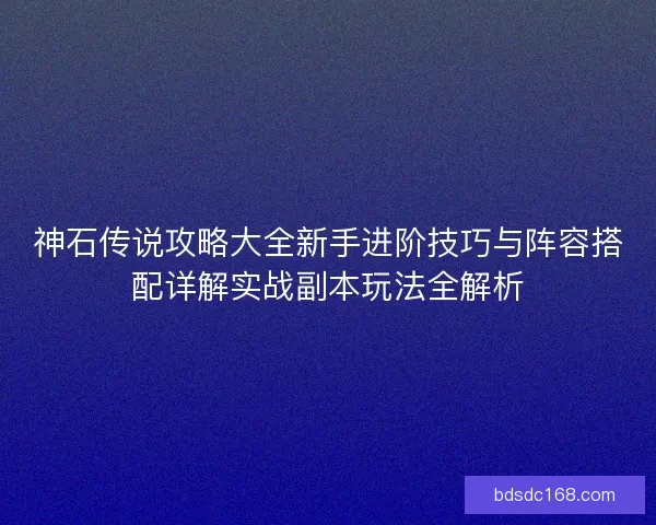 神石传说攻略大全新手进阶技巧与阵容搭配详解实战副本玩法全解析