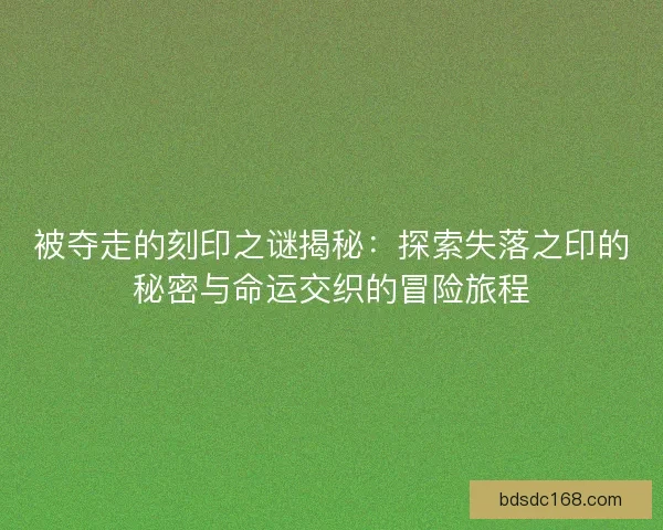 被夺走的刻印之谜揭秘：探索失落之印的秘密与命运交织的冒险旅程