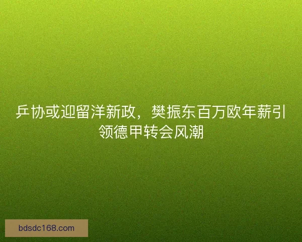 乒协或迎留洋新政，樊振东百万欧年薪引领德甲转会风潮