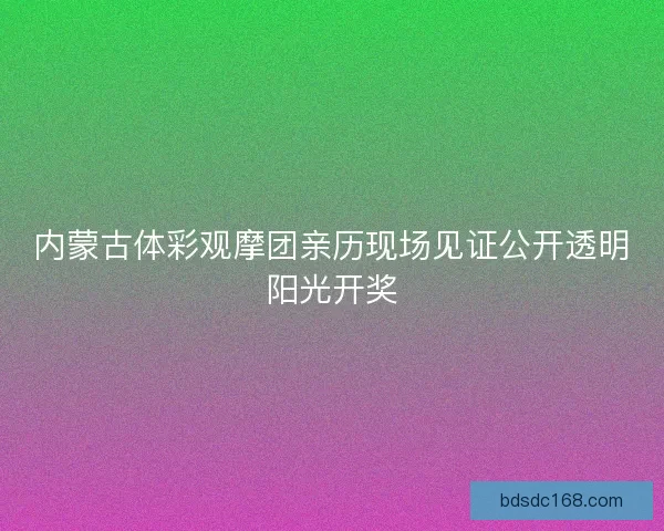 内蒙古体彩观摩团亲历现场见证公开透明阳光开奖