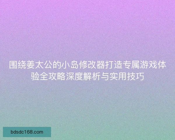 围绕姜太公的小岛修改器打造专属游戏体验全攻略深度解析与实用技巧