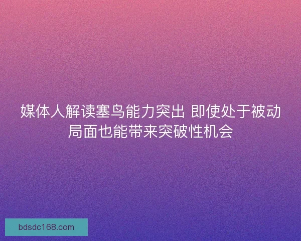 媒体人解读塞鸟能力突出 即使处于被动局面也能带来突破性机会