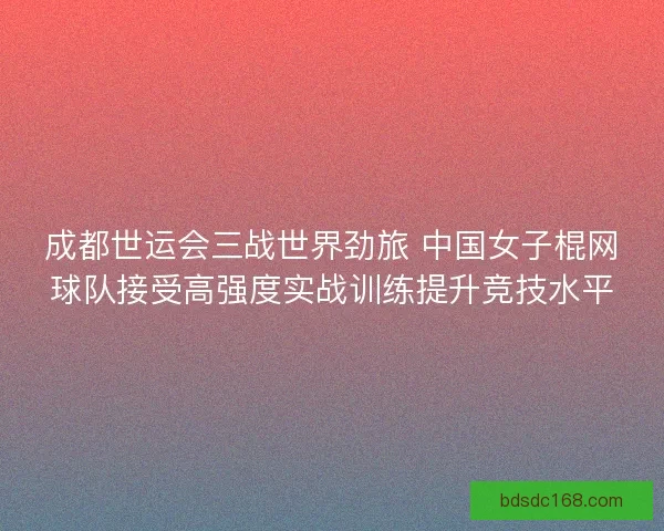 成都世运会三战世界劲旅 中国女子棍网球队接受高强度实战训练提升竞技水平