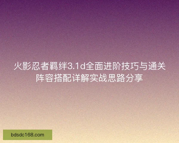 火影忍者羁绊3.1d全面进阶技巧与通关阵容搭配详解实战思路分享