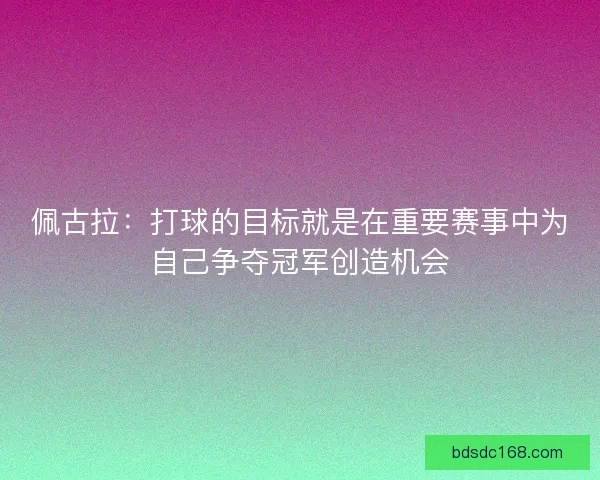 佩古拉：打球的目标就是在重要赛事中为自己争夺冠军创造机会