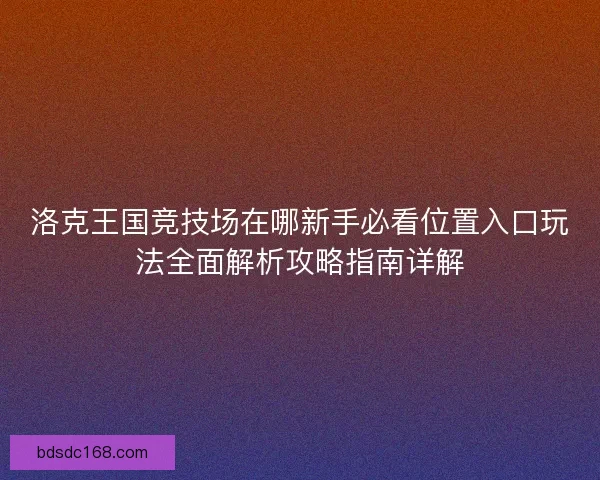 洛克王国竞技场在哪新手必看位置入口玩法全面解析攻略指南详解