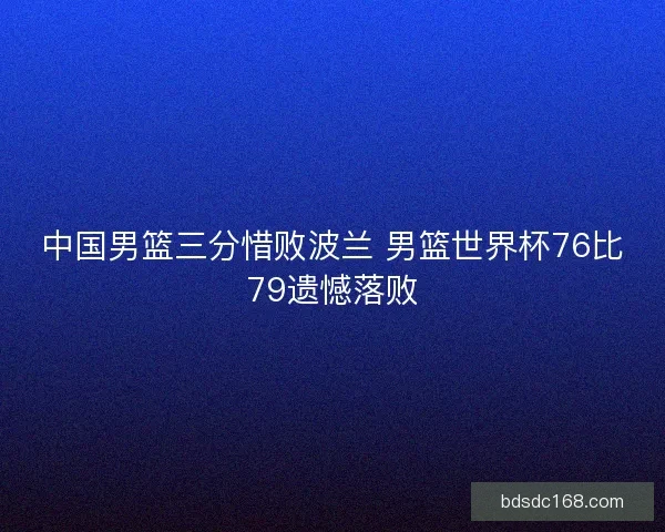 中国男篮三分惜败波兰 男篮世界杯76比79遗憾落败