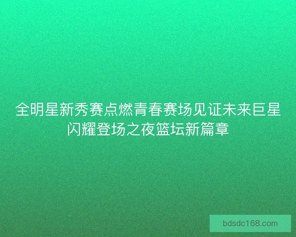 全明星新秀赛点燃青春赛场见证未来巨星闪耀登场之夜篮坛新篇章