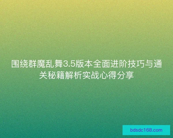 围绕群魔乱舞3.5版本全面进阶技巧与通关秘籍解析实战心得分享