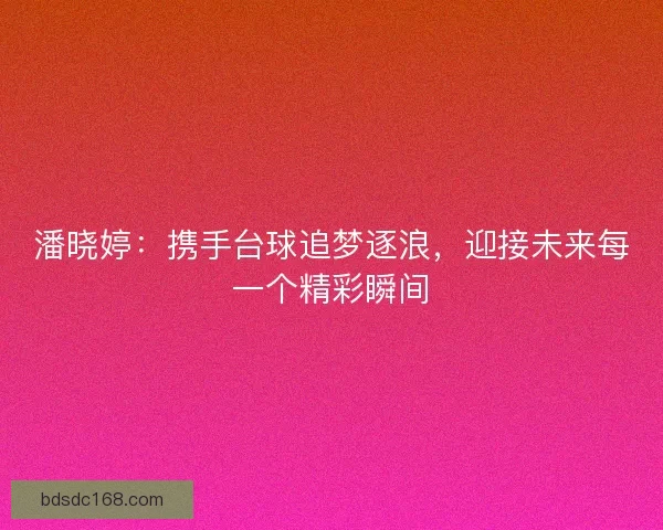 潘晓婷：携手台球追梦逐浪，迎接未来每一个精彩瞬间