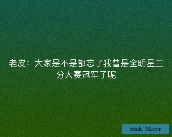 老皮：大家是不是都忘了我曾是全明星三分大赛冠军了呢