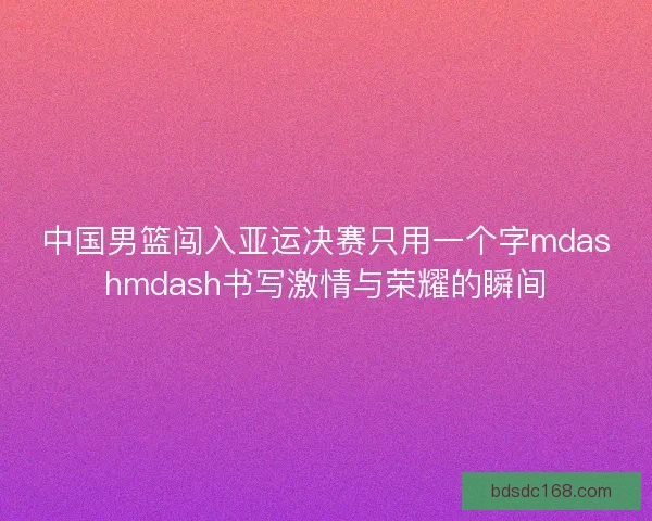 中国男篮闯入亚运决赛只用一个字mdashmdash书写激情与荣耀的瞬间