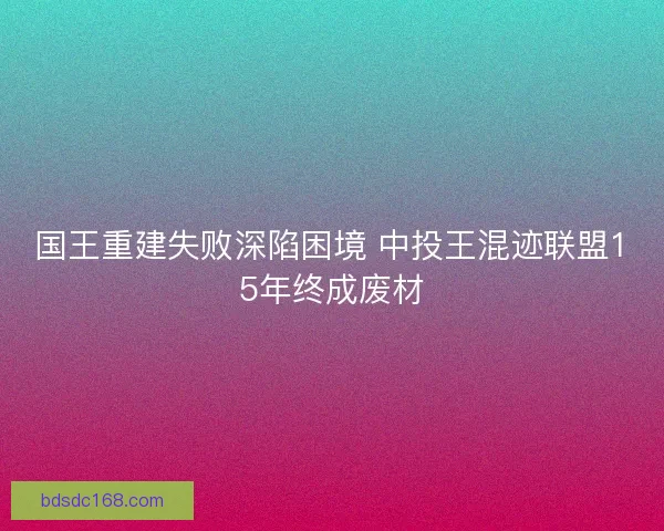 国王重建失败深陷困境 中投王混迹联盟15年终成废材