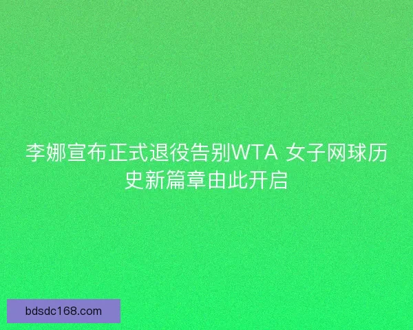 李娜宣布正式退役告别WTA 女子网球历史新篇章由此开启
