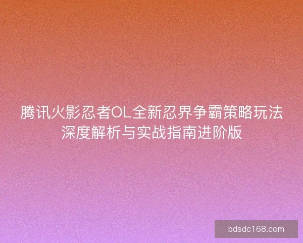 腾讯火影忍者OL全新忍界争霸策略玩法深度解析与实战指南进阶版