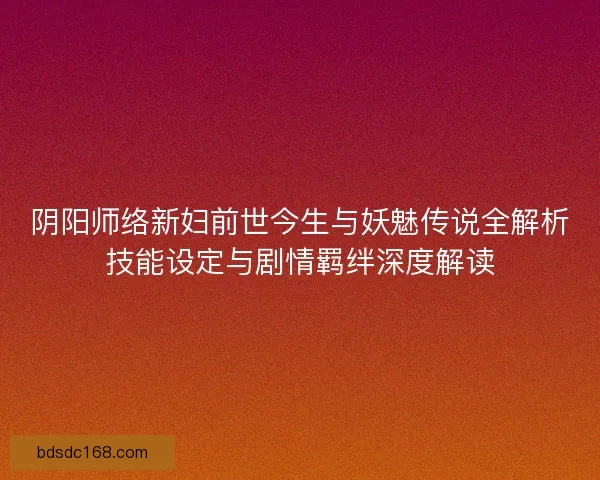 阴阳师络新妇前世今生与妖魅传说全解析技能设定与剧情羁绊深度解读