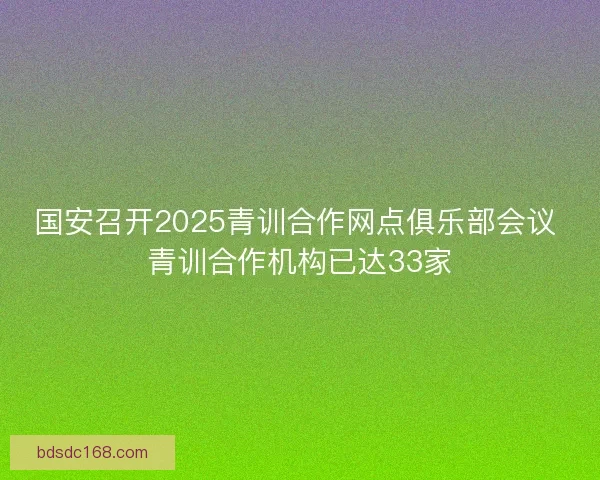 国安召开2025青训合作网点俱乐部会议 青训合作机构已达33家
