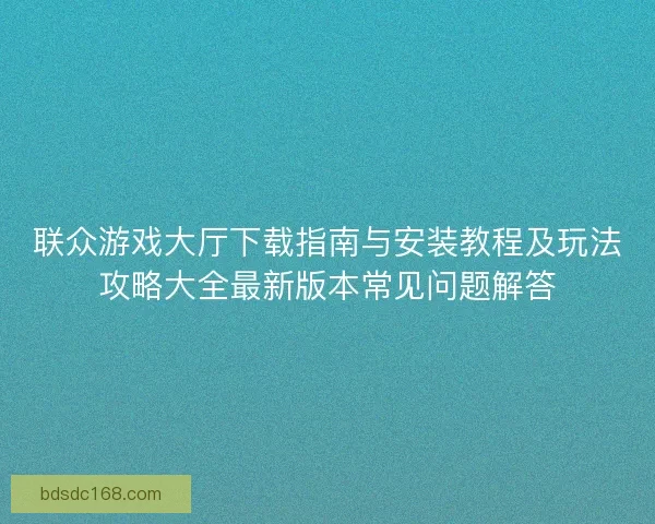 联众游戏大厅下载指南与安装教程及玩法攻略大全最新版本常见问题解答