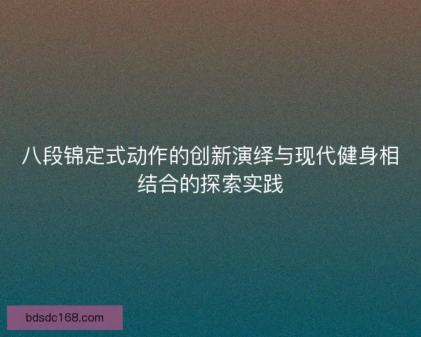 八段锦定式动作的创新演绎与现代健身相结合的探索实践 八段锦定式动作的创新演绎与现代健身相结合的探索实践