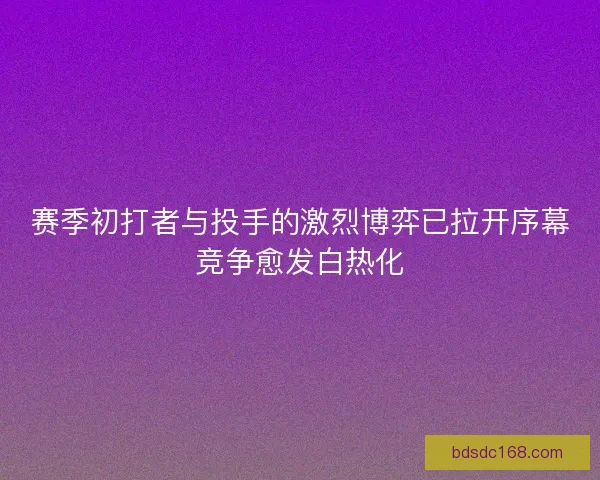 赛季初打者与投手的激烈博弈已拉开序幕竞争愈发白热化 赛季初打者与投手的激烈博弈已拉开序幕竞争愈发白热化