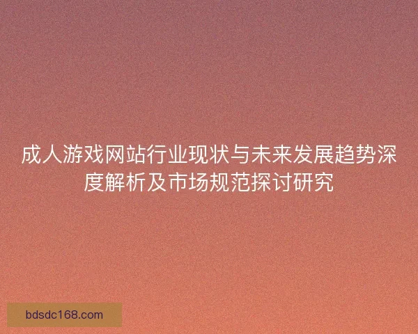 成人游戏网站行业现状与未来发展趋势深度解析及市场规范探讨研究