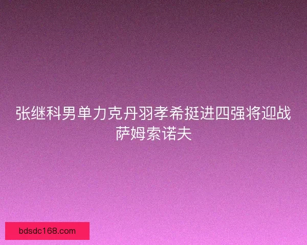 张继科男单力克丹羽孝希挺进四强将迎战萨姆索诺夫