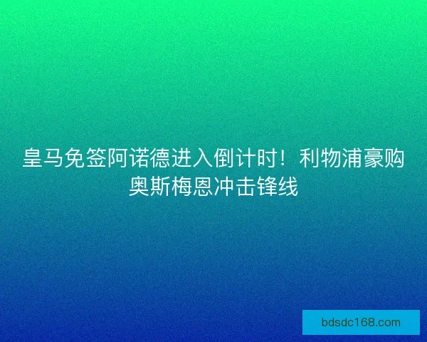 皇马免签阿诺德进入倒计时！利物浦豪购奥斯梅恩冲击锋线